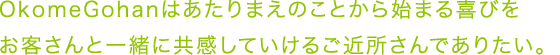 OkomeGohanはあたりまえのことから始まる喜びを お客さんと一緒に共感していけるご近所さんでありたい。